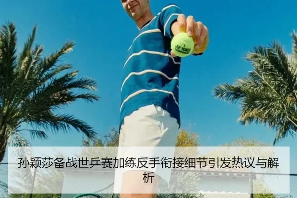 孙颖莎备战世乒赛加练反手衔接细节引发热议与解析