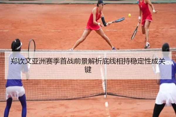 郑钦文亚洲赛季首战前景解析底线相持稳定性成关键